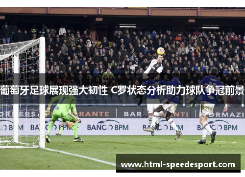 葡萄牙足球展现强大韧性 C罗状态分析助力球队争冠前景