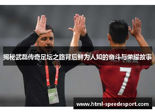 揭秘武磊传奇足坛之路背后鲜为人知的奋斗与荣耀故事