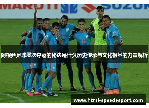 阿根廷足球屡次夺冠的秘诀是什么历史传承与文化根基的力量解析 阿根廷足球屡次夺冠的秘诀是什么历史传承与文化根基的力量解析