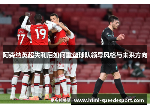 阿森纳英超失利后如何重塑球队领导风格与未来方向 阿森纳英超失利后如何重塑球队领导风格与未来方向